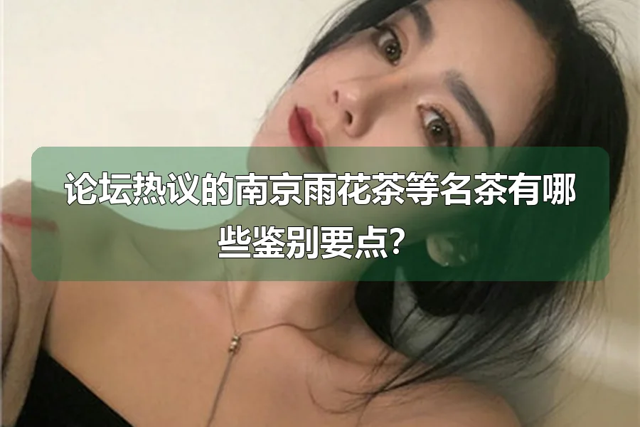 论坛热议的南京雨花茶等名茶有哪些鉴别要点?